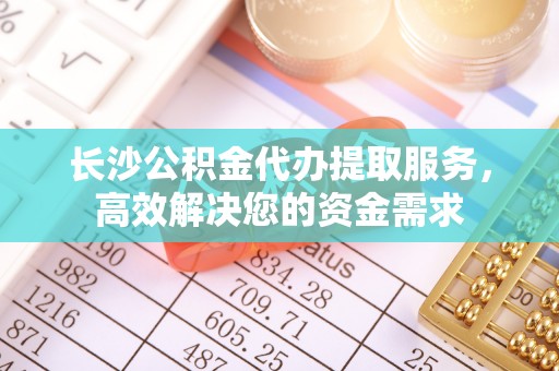 头屯河长沙公积金代办提取服务，高效解决您的资金需求