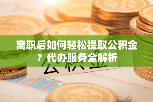头屯河离职后如何轻松提取公积金？代办服务全解析