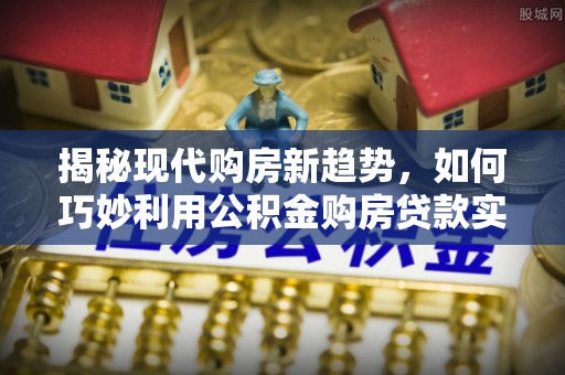 头屯河揭秘现代购房新趋势，如何巧妙利用公积金购房贷款实现梦想家园