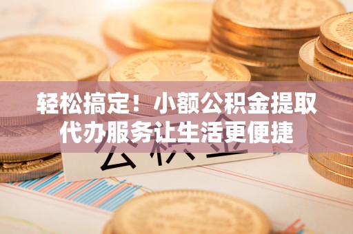 头屯河轻松搞定！小额公积金提取代办服务让生活更便捷