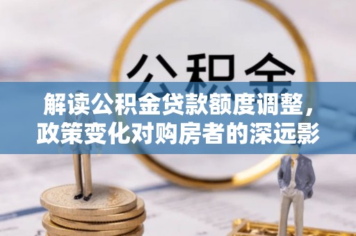 头屯河解读公积金贷款额度调整，政策变化对购房者的深远影响
