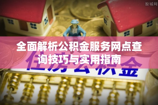 头屯河全面解析公积金服务网点查询技巧与实用指南
