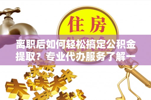 头屯河离职后如何轻松搞定公积金提取？专业代办服务了解一下