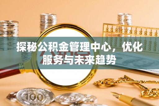 头屯河探秘公积金管理中心，优化服务与未来趋势