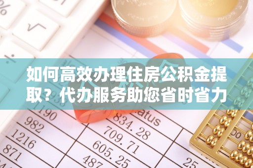 头屯河如何高效办理住房公积金提取？代办服务助您省时省力