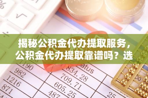 头屯河揭秘公积金代办提取服务，公积金代办提取靠谱吗？选择需谨慎