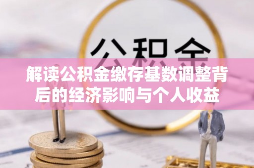 头屯河解读公积金缴存基数调整背后的经济影响与个人收益