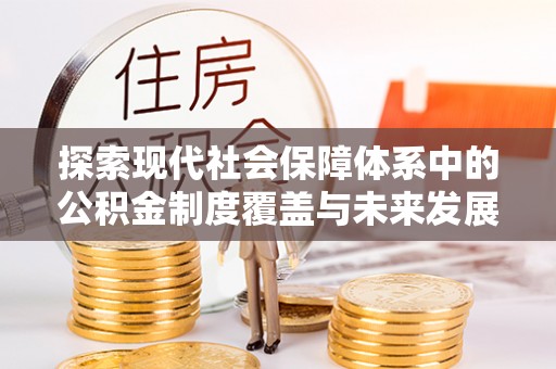头屯河探索现代社会保障体系中的公积金制度覆盖与未来发展