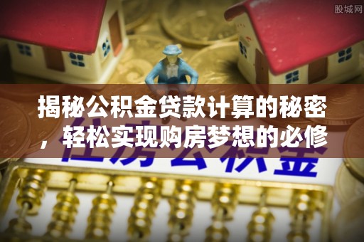 头屯河揭秘公积金贷款计算的秘密，轻松实现购房梦想的必修课