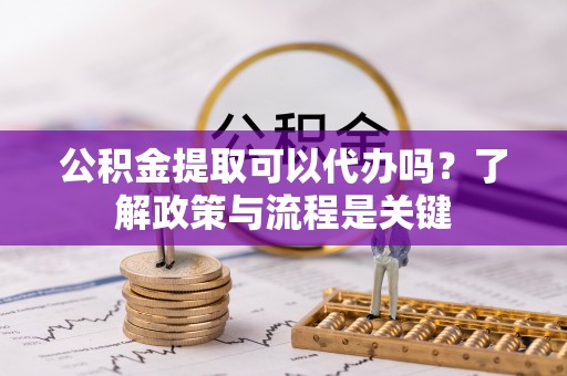 头屯河公积金提取可以代办吗？了解政策与流程是关键