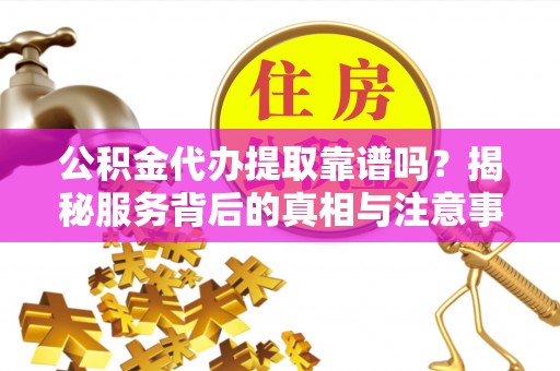 头屯河公积金代办提取靠谱吗？揭秘服务背后的真相与注意事项