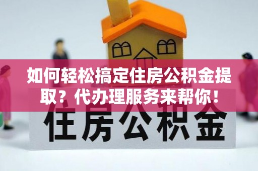 头屯河如何轻松搞定住房公积金提取？代办理服务来帮你！