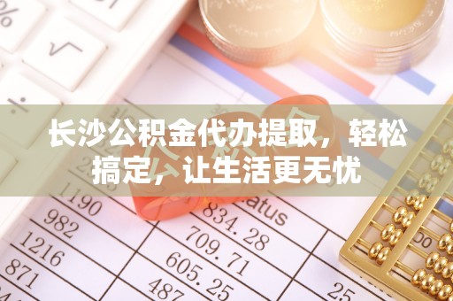 头屯河长沙公积金代办提取，轻松搞定，让生活更无忧