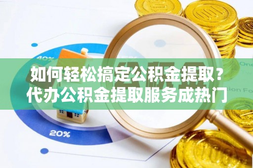 头屯河如何轻松搞定公积金提取？代办公积金提取服务成热门选择