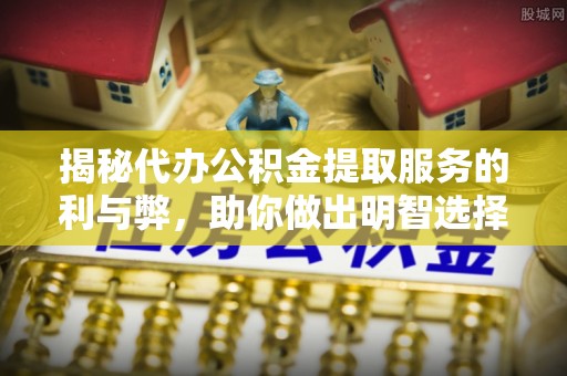 头屯河揭秘代办公积金提取服务的利与弊，助你做出明智选择