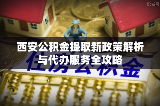 头屯河西安公积金提取新政策解析与代办服务全攻略