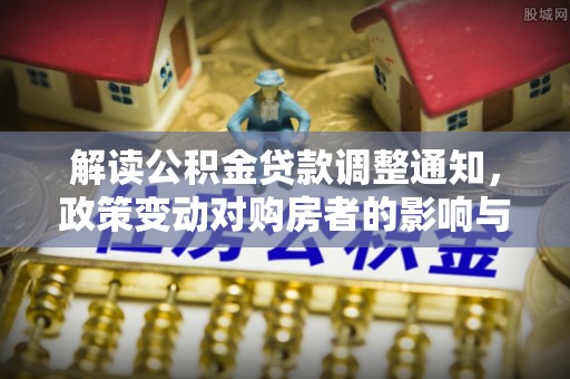 头屯河解读公积金贷款调整通知，政策变动对购房者的影响与应对策略