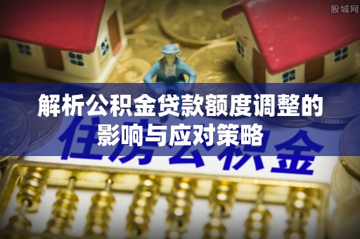 头屯河解析公积金贷款额度调整的影响与应对策略