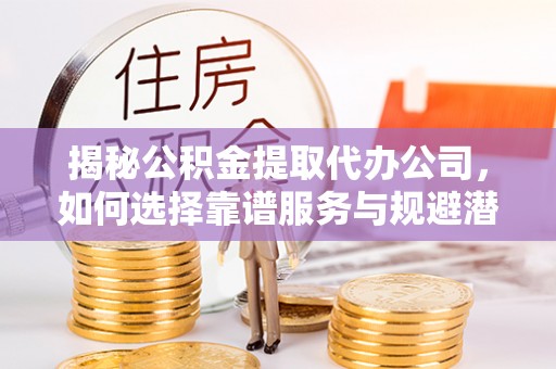 头屯河揭秘公积金提取代办公司，如何选择靠谱服务与规避潜在风险