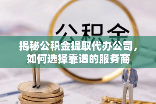 头屯河揭秘公积金提取代办公司，如何选择靠谱的服务商