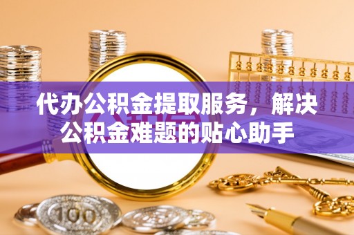 头屯河代办公积金提取服务，解决公积金难题的贴心助手