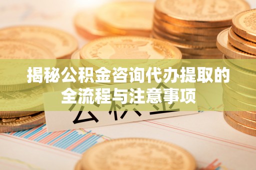 头屯河揭秘公积金咨询代办提取的全流程与注意事项