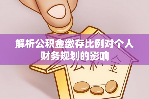 头屯河解析公积金缴存比例对个人财务规划的影响