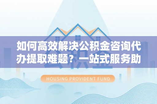 头屯河如何高效解决公积金咨询代办提取难题？一站式服务助您轻松搞定