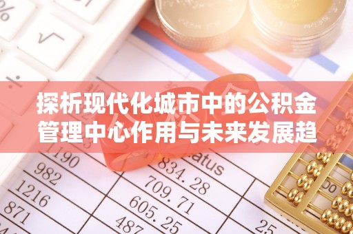头屯河探析现代化城市中的公积金管理中心作用与未来发展趋势