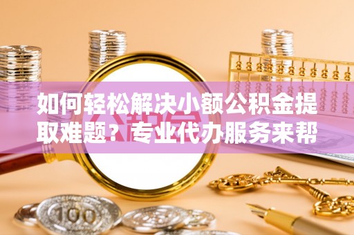 头屯河如何轻松解决小额公积金提取难题？专业代办服务来帮忙
