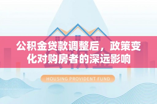头屯河公积金贷款调整后，政策变化对购房者的深远影响