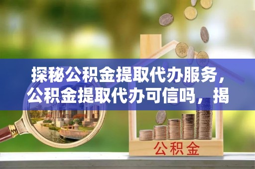 头屯河探秘公积金提取代办服务，公积金提取代办可信吗，揭秘真相与选择指南
