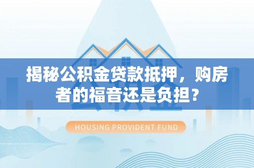 头屯河揭秘公积金贷款抵押，购房者的福音还是负担？