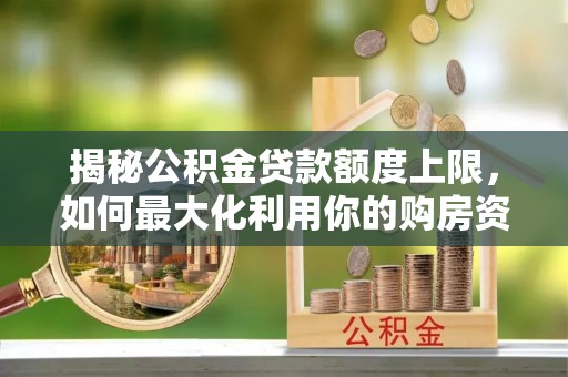 头屯河揭秘公积金贷款额度上限，如何最大化利用你的购房资金？