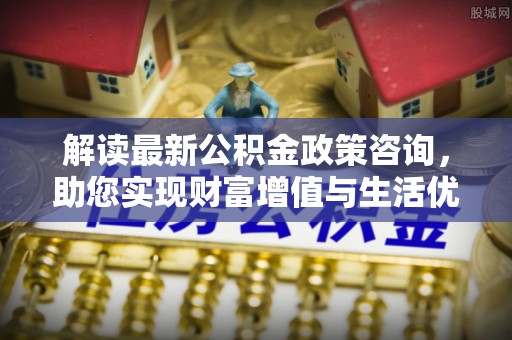 头屯河解读最新公积金政策咨询，助您实现财富增值与生活优化