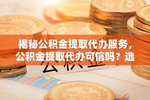 头屯河揭秘公积金提取代办服务，公积金提取代办可信吗？选择前你需要知道的真相