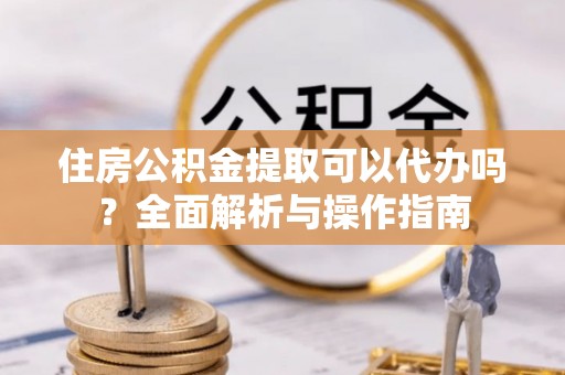 头屯河住房公积金提取可以代办吗？全面解析与操作指南