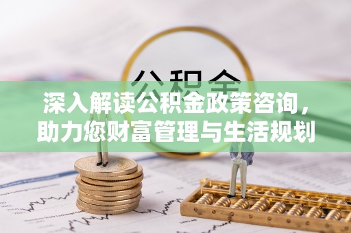 头屯河深入解读公积金政策咨询，助力您财富管理与生活规划