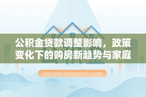 头屯河公积金贷款调整影响，政策变化下的购房新趋势与家庭财务规划