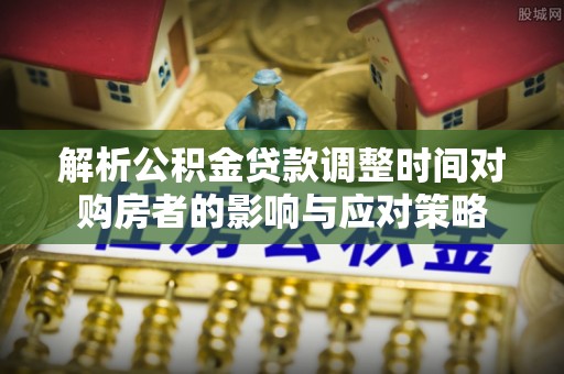 头屯河解析公积金贷款调整时间对购房者的影响与应对策略