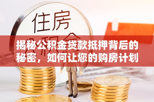头屯河揭秘公积金贷款抵押背后的秘密，如何让您的购房计划更轻松？