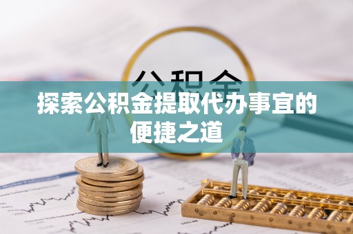 头屯河探索公积金提取代办事宜的便捷之道