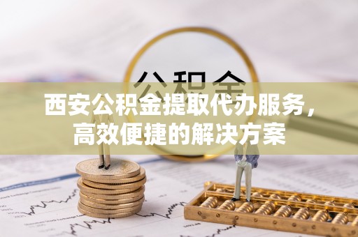 头屯河西安公积金提取代办服务，高效便捷的解决方案