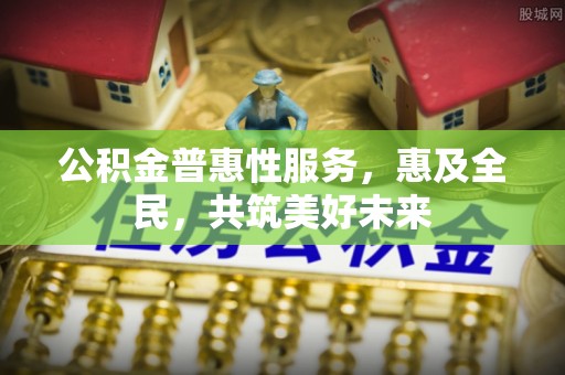 头屯河公积金普惠性服务，惠及全民，共筑美好未来