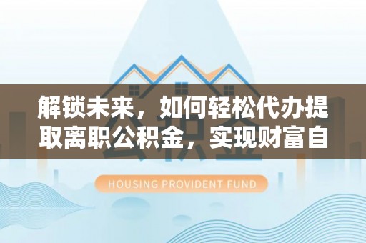 头屯河解锁未来，如何轻松代办提取离职公积金，实现财富自由的第一步