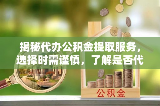 头屯河揭秘代办公积金提取服务，选择时需谨慎，了解是否代办公积金提取可靠吗？