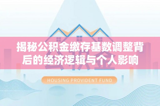 头屯河揭秘公积金缴存基数调整背后的经济逻辑与个人影响