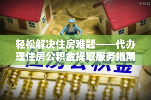 头屯河轻松解决住房难题——代办理住房公积金提取服务指南