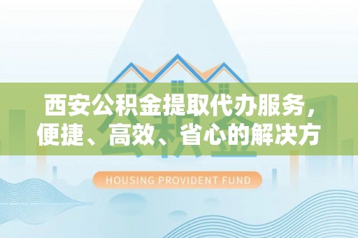 头屯河西安公积金提取代办服务，便捷、高效、省心的解决方案