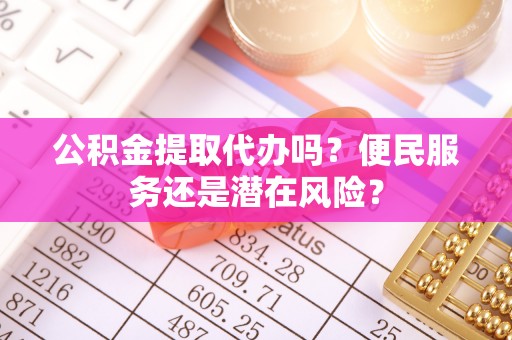 头屯河公积金提取代办吗？便民服务还是潜在风险？